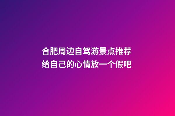 合肥周边自驾游景点推荐 给自己的心情放一个假吧